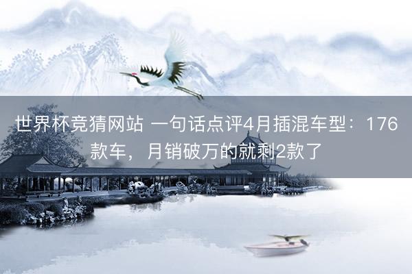 世界杯竞猜网站 一句话点评4月插混车型：176款车，月销破万的就剩2款了