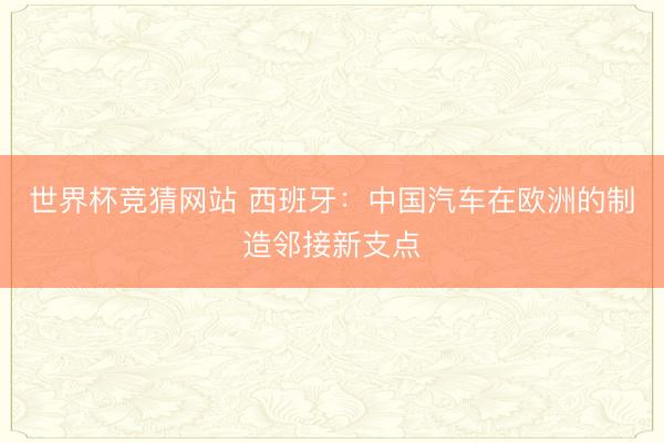 世界杯竞猜网站 西班牙：中国汽车在欧洲的制造邻接新支点