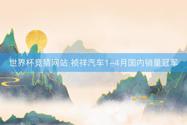 世界杯竞猜网站 祯祥汽车1-4月国内销量冠军