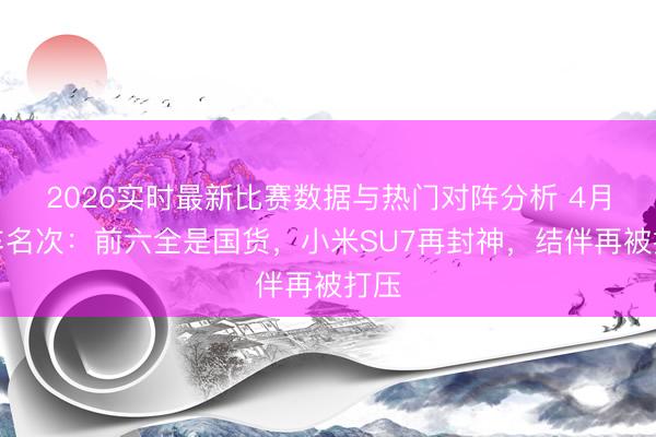 2026实时最新比赛数据与热门对阵分析 4月轿车名次：前六全是国货，小米SU7再封神，结伴再被打压