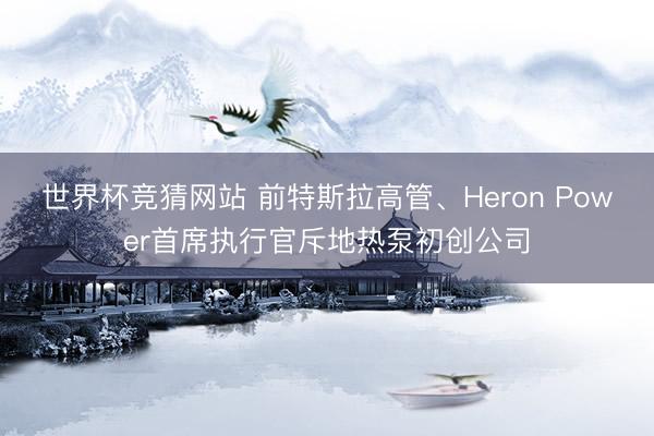 世界杯竞猜网站 前特斯拉高管、Heron Power首席执行官斥地热泵初创公司