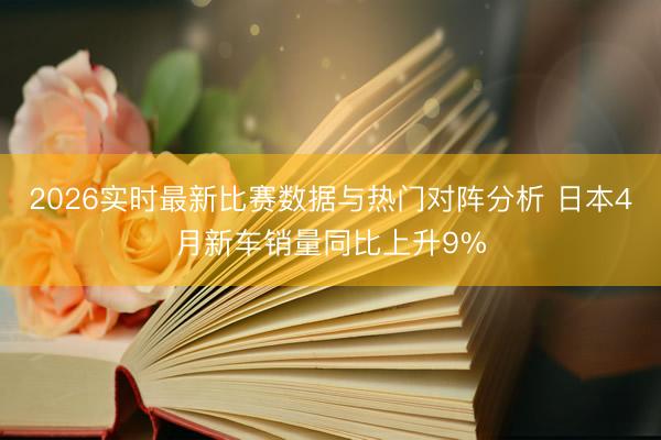 2026实时最新比赛数据与热门对阵分析 日本4月新车销量同比上升9%