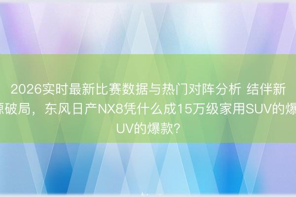 2026实时最新比赛数据与热门对阵分析 结伴新能源破局，东风日产NX8凭什么成15万级家用SUV的爆款？