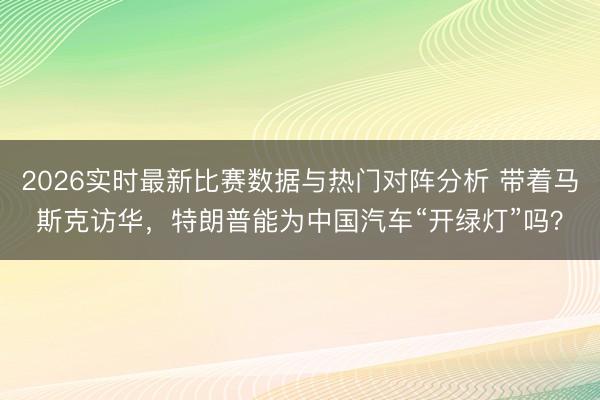 2026实时最新比赛数据与热门对阵分析 带着马斯克访华，特朗普能为中国汽车“开绿灯”吗？