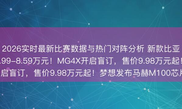 2026实时最新比赛数据与热门对阵分析 新款比亚迪海鸥上市，售价6.99-8.59万元！MG4X开启盲订，售价9.98万元起！梦想发布马赫M100芯片！