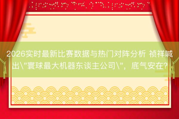 2026实时最新比赛数据与热门对阵分析 祯祥喊出