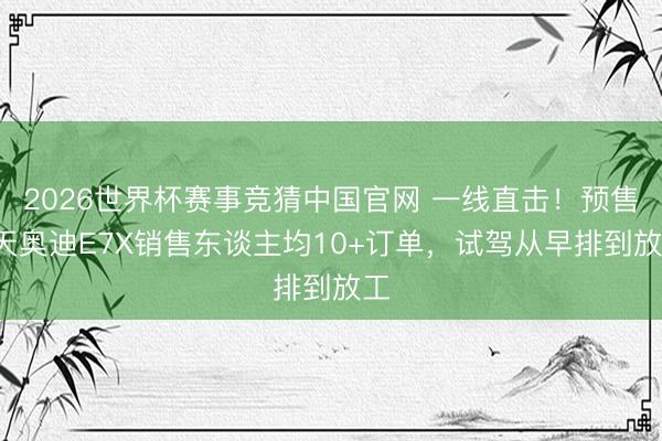 2026世界杯赛事竞猜中国官网 一线直击！预售4天奥迪E7X销售东谈主均10+订单，试驾从早排到放工