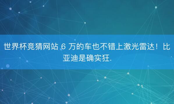 世界杯竞猜网站 6 万的车也不错上激光雷达！比亚迪是确实狂.