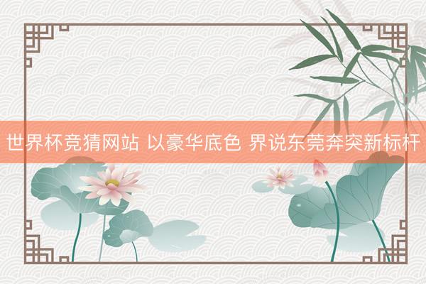 世界杯竞猜网站 以豪华底色 界说东莞奔突新标杆