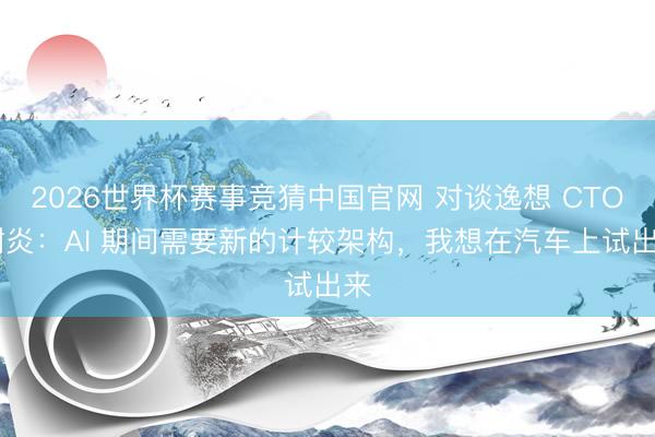 2026世界杯赛事竞猜中国官网 对谈逸想 CTO 谢炎：AI 期间需要新的计较架构，我想在汽车上试出来