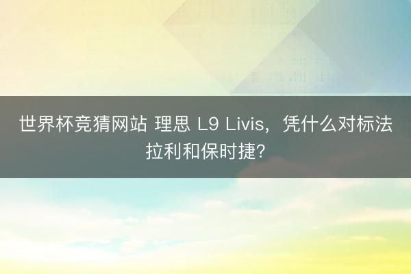 世界杯竞猜网站 理思 L9 Livis，凭什么对标法拉利和保时捷？
