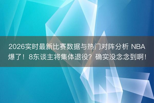 2026实时最新比赛数据与热门对阵分析 NBA爆了！8东谈主将集体退役？确实没念念到啊！
