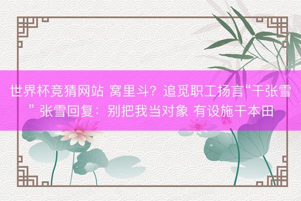 世界杯竞猜网站 窝里斗？追觅职工扬言“干张雪” 张雪回复：别把我当对象 有设施干本田