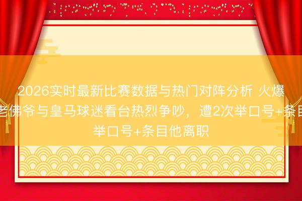 2026实时最新比赛数据与热门对阵分析 火爆！79岁老佛爷与皇马球迷看台热烈争吵，遭2次举口号+条目他离职
