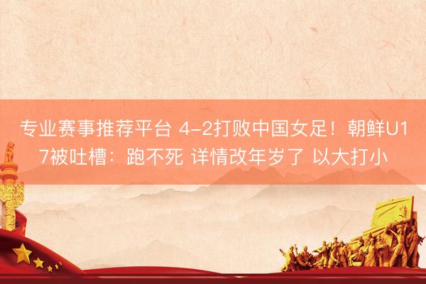 专业赛事推荐平台 4-2打败中国女足！朝鲜U17被吐槽：跑不死 详情改年岁了 以大打小