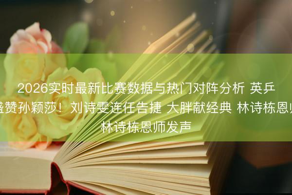 2026实时最新比赛数据与热门对阵分析 英乒官方盛赞孙颖莎！刘诗雯连任告捷 大胖献经典 林诗栋恩师发声