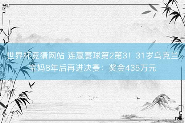 世界杯竞猜网站 连赢寰球第2第3！31岁乌克兰宝妈8年后再进决赛：奖金435万元