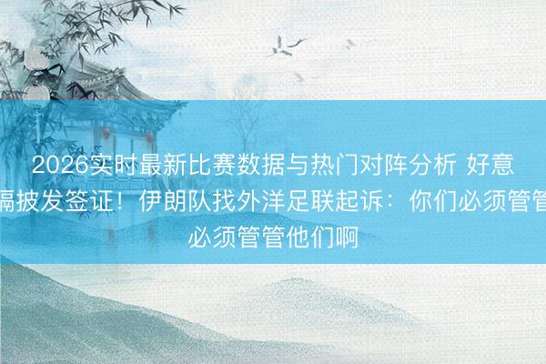 2026实时最新比赛数据与热门对阵分析 好意思国阻隔披发签证!伊朗队找外洋足联起诉:你们必须管管他们啊