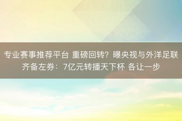 专业赛事推荐平台 重磅回转?曝央视与外洋足联齐备左券:7亿元转播天下杯 各让一步