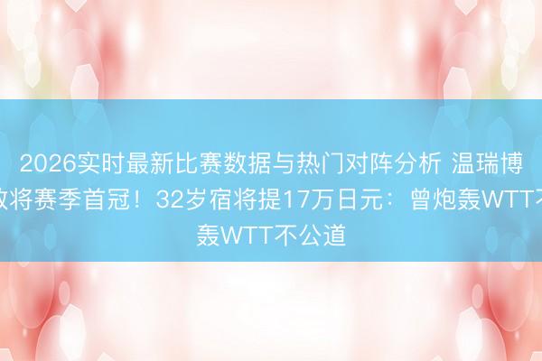 2026实时最新比赛数据与热门对阵分析 温瑞博辖下败将赛季首冠!32岁宿将提17万日元:曾炮轰WTT不公道