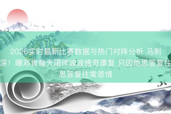 2026实时最新比赛数据与热门对阵分析 马刺师徒情深!曝邓肯每天陪伴波波维奇康复 只因他思答复往常恩情