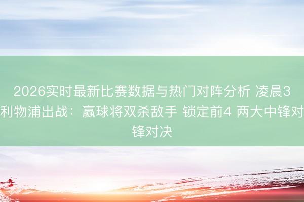 2026实时最新比赛数据与热门对阵分析 凌晨3点利物浦出战：赢球将双杀敌手 锁定前4 两大中锋对决