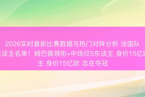 2026实时最新比赛数据与热门对阵分析 法国队全国杯26东谈主名单！姆巴佩领衔+中场仅5东谈主 身价15亿欧 志在夺冠