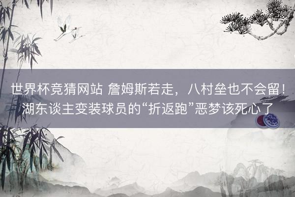 世界杯竞猜网站 詹姆斯若走，八村垒也不会留！湖东谈主变装球员的“折返跑”恶梦该死心了