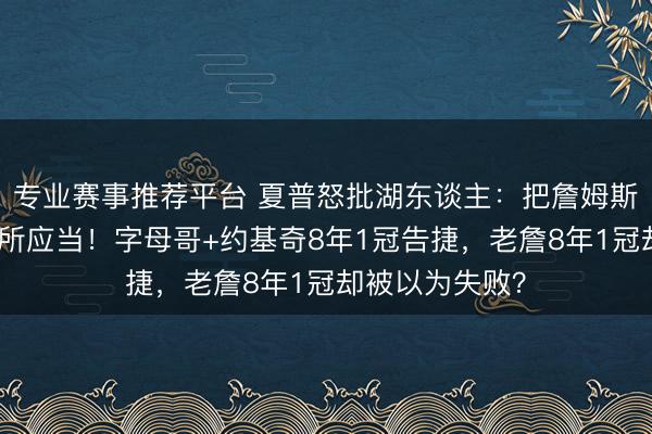 专业赛事推荐平台 夏普怒批湖东谈主：把詹姆斯的付出视为理所应当！字母哥+约基奇8年1冠告捷，老詹8年1冠却被以为失败？