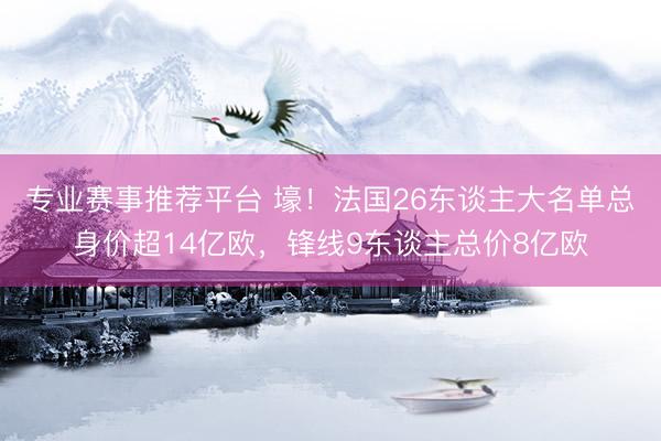 专业赛事推荐平台 壕！法国26东谈主大名单总身价超14亿欧，锋线9东谈主总价8亿欧