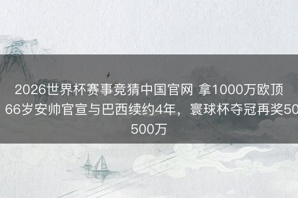 2026世界杯赛事竞猜中国官网 拿1000万欧顶薪！66岁安帅官宣与巴西续约4年，寰球杯夺冠再奖500万