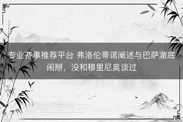 专业赛事推荐平台 弗洛伦蒂诺阐述与巴萨澈底闹掰，没和穆里尼奥谈过