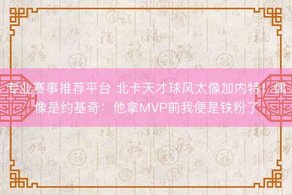 专业赛事推荐平台 北卡天才球风太像加内特!偶像是约基奇:他拿MVP前我便是铁粉了