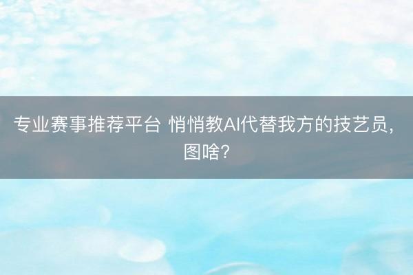 专业赛事推荐平台 悄悄教AI代替我方的技艺员， 图啥?