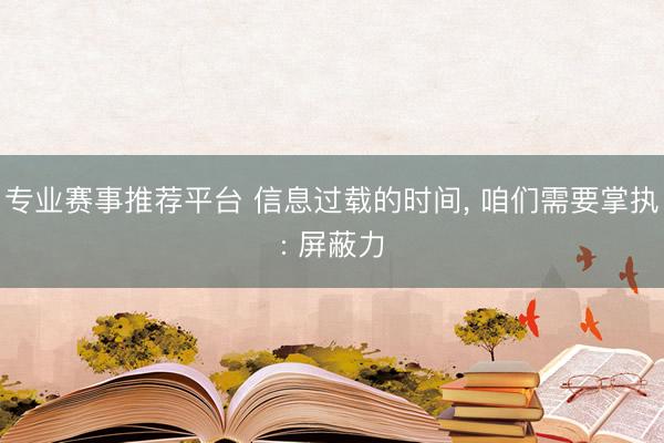 专业赛事推荐平台 信息过载的时间， 咱们需要掌执: 屏蔽力