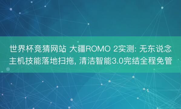 世界杯竞猜网站 大疆ROMO 2实测: 无东说念主机技能落地扫拖, 清洁智能3.0完结全程免管