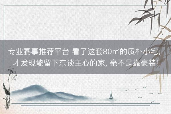 专业赛事推荐平台 看了这套80㎡的质朴小宅， 才发现能留下东谈主心的家， 毫不是靠豪装!