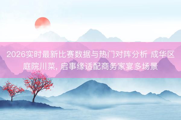 2026实时最新比赛数据与热门对阵分析 成华区庭院川菜， 启事缘适配商务家宴多场景