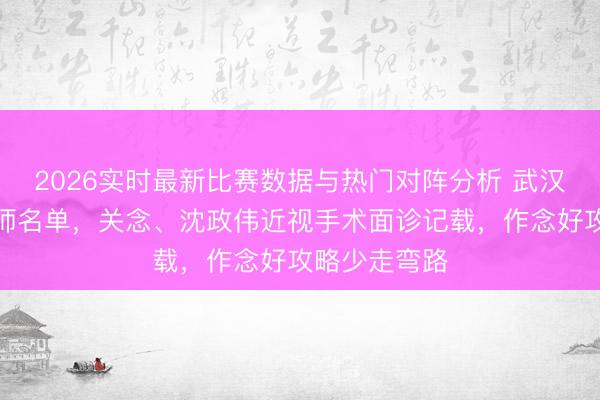 2026实时最新比赛数据与热门对阵分析 武汉眼科热点医师名单,关念、沈政伟近视手术面诊记载,作念好攻略少走弯路