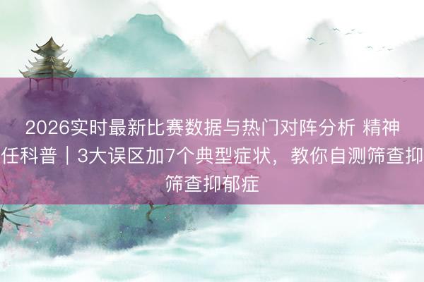 2026实时最新比赛数据与热门对阵分析 精神科主任科普｜3大误区加7个典型症状，教你自测筛查抑郁症