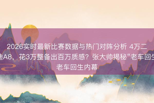 2026实时最新比赛数据与热门对阵分析 4万二手奥迪A8，花3万整备出百万质感？张大帅揭秘“老车回生内幕