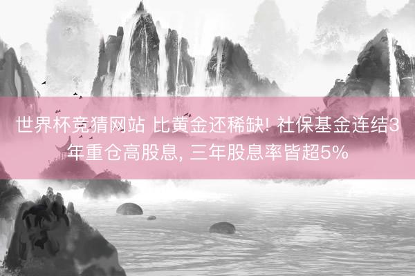 世界杯竞猜网站 比黄金还稀缺! 社保基金连结3年重仓高股息， 三年股息率皆超5%