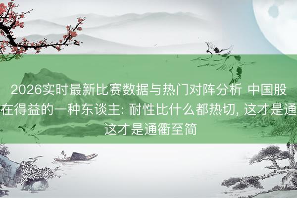 2026实时最新比赛数据与热门对阵分析 中国股市里实在得益的一种东谈主: 耐性比什么都热切， 这才是通衢至简
