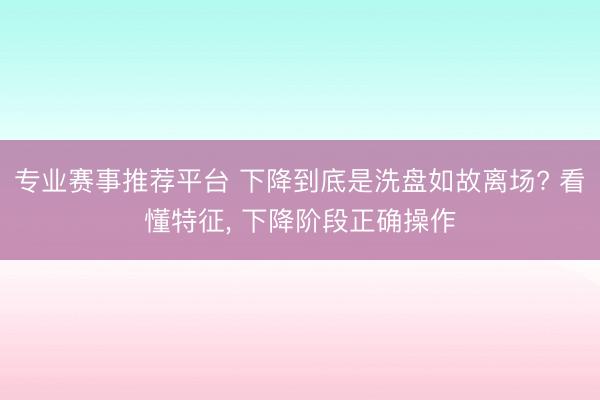 专业赛事推荐平台 下降到底是洗盘如故离场? 看懂特征， 下降阶段正确操作