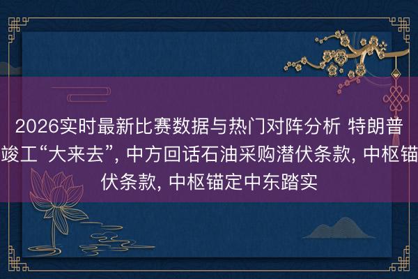 2026实时最新比赛数据与热门对阵分析 特朗普访华后声称竣工“大来去”， 中方回话石油采购潜伏条款， 中枢锚定中东踏实