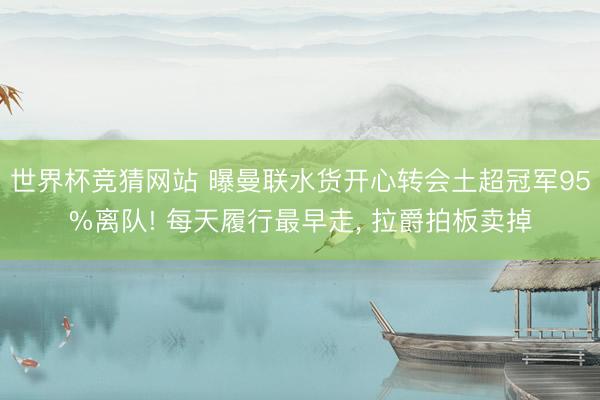 世界杯竞猜网站 曝曼联水货开心转会土超冠军95%离队! 每天履行最早走， 拉爵拍板卖掉