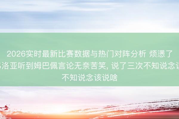 2026实时最新比赛数据与热门对阵分析 烦懑了! 阿韦洛亚听到姆巴佩言论无奈苦笑， 说了三次不知说念该说啥