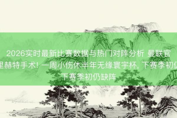 2026实时最新比赛数据与热门对阵分析 曼联官宣德里赫特手术! 一周小伤休半年无缘寰宇杯， 下赛季初仍缺阵