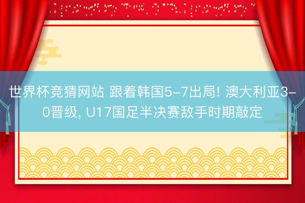 世界杯竞猜网站 跟着韩国5-7出局! 澳大利亚3-0晋级， U17国足半决赛敌手时期敲定