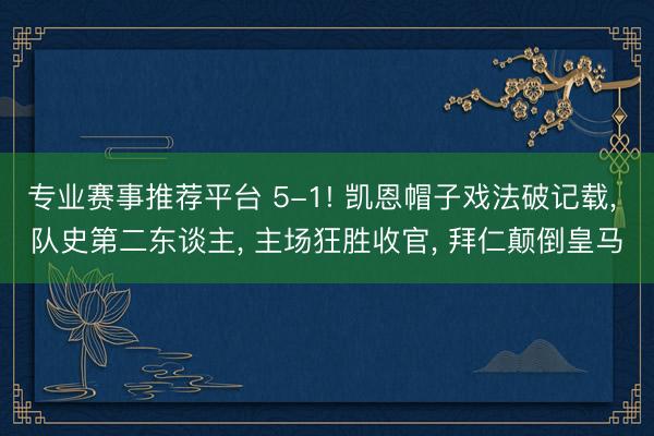 专业赛事推荐平台 5-1! 凯恩帽子戏法破记载， 队史第二东谈主， 主场狂胜收官， 拜仁颠倒皇马